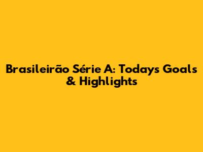 Brasileirão Série A: Today's Goals & Highlights