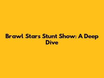 Brawl Stars Stunt Show: A Deep Dive