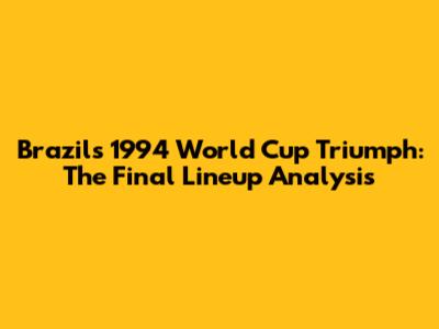 Brazil's 1994 World Cup Triumph: The Final Lineup Analysis