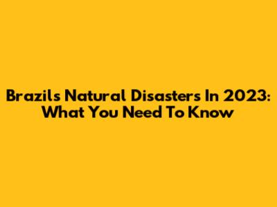 Brazil's Natural Disasters In 2023: What You Need To Know