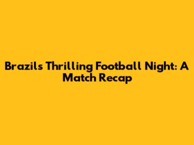 Brazil's Thrilling Football Night: A Match Recap