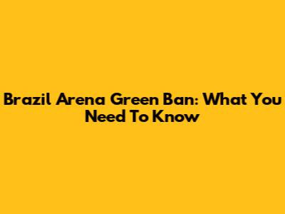 Brazil Arena Green Ban: What You Need To Know