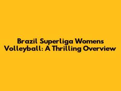 Brazil Superliga Women's Volleyball: A Thrilling Overview