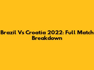 Brazil Vs Croatia 2022: Full Match Breakdown