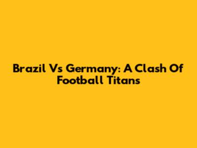 Brazil Vs Germany: A Clash Of Football Titans