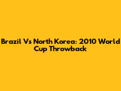 Brazil Vs North Korea: 2010 World Cup Throwback