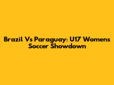 Brazil Vs Paraguay: U17 Women's Soccer Showdown