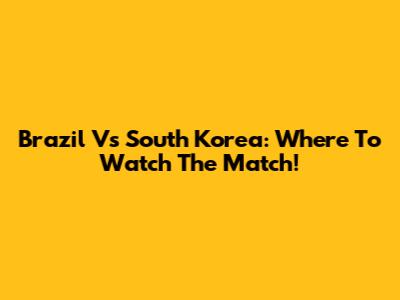 Brazil Vs South Korea: Where To Watch The Match!