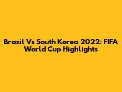 Brazil Vs South Korea 2022: FIFA World Cup Highlights