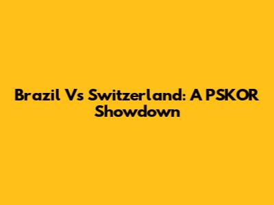 Brazil Vs Switzerland: A PSKOR Showdown