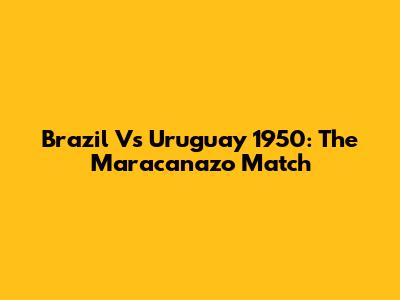 Brazil Vs Uruguay 1950: The Maracanazo Match