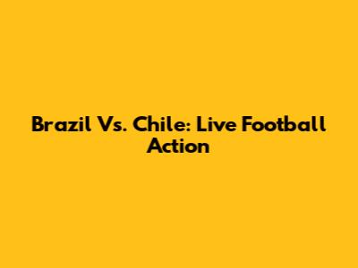 Brazil Vs. Chile: Live Football Action