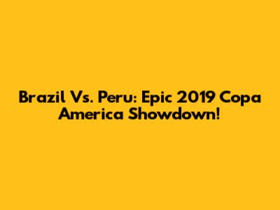 Brazil Vs. Peru: Epic 2019 Copa America Showdown!
