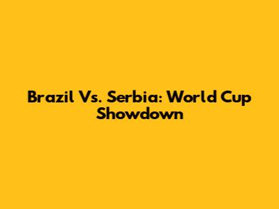 Brazil Vs. Serbia: World Cup Showdown