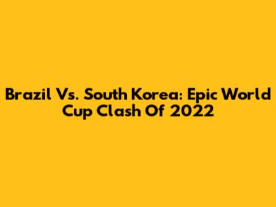 Brazil Vs. South Korea: Epic World Cup Clash Of 2022