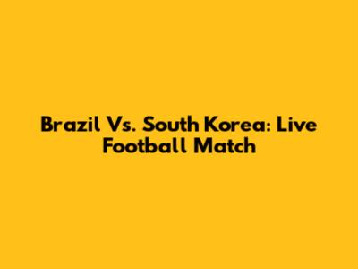 Brazil Vs. South Korea: Live Football Match