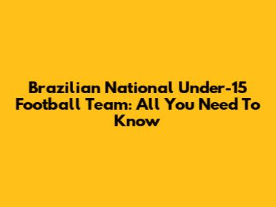 Brazilian National Under-15 Football Team: All You Need To Know
