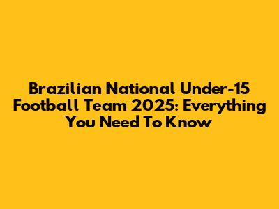 Brazilian National Under-15 Football Team 2025: Everything You Need To Know