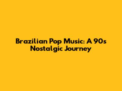 Brazilian Pop Music: A 90s Nostalgic Journey