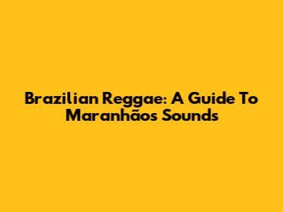 Brazilian Reggae: A Guide To Maranhão's Sounds