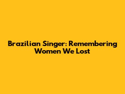 Brazilian Singer: Remembering Women We Lost