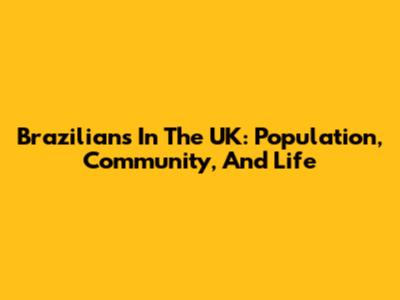 Brazilians In The UK: Population, Community, And Life