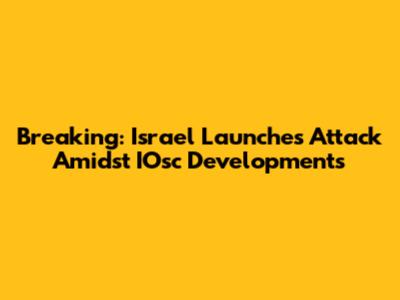 Breaking: Israel Launches Attack Amidst IOsc Developments