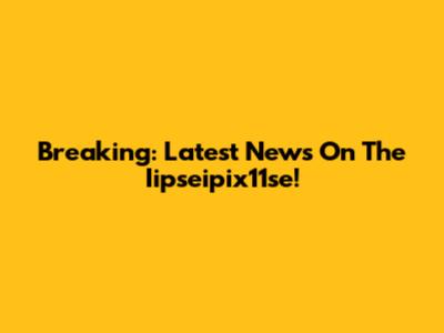 Breaking: Latest News On The Iipseipix11se!