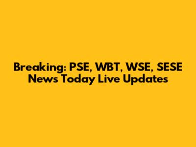 Breaking: PSE, WBT, WSE, SESE News Today Live Updates
