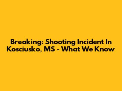Breaking: Shooting Incident In Kosciusko, MS - What We Know