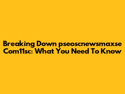 Breaking Down 'pseoscnewsmaxse Com11sc': What You Need To Know