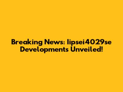 Breaking News: Iipsei4029se Developments Unveiled!