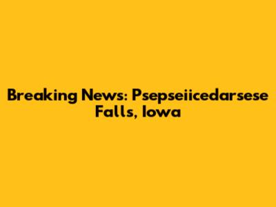 Breaking News: Psepseiicedarsese Falls, Iowa