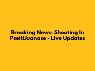 Breaking News: Shooting In PseitiJuanase - Live Updates