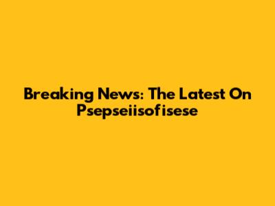 Breaking News: The Latest On Psepseiisofisese