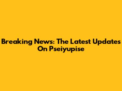 Breaking News: The Latest Updates On Pseiyupise