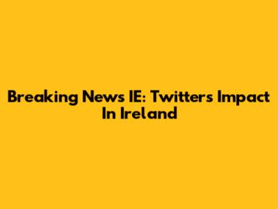 Breaking News IE: Twitter's Impact In Ireland