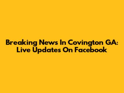 Breaking News In Covington GA: Live Updates On Facebook