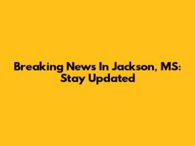 Breaking News In Jackson, MS: Stay Updated