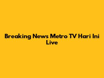 Breaking News Metro TV Hari Ini Live