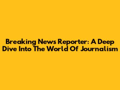 Breaking News Reporter: A Deep Dive Into The World Of Journalism