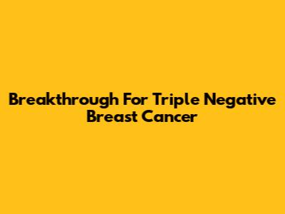 Breakthrough For Triple Negative Breast Cancer