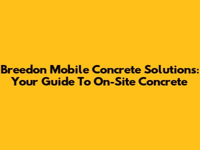 Breedon Mobile Concrete Solutions: Your Guide To On-Site Concrete