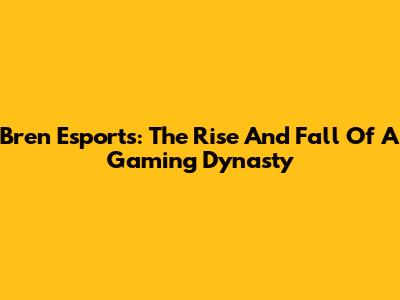 Bren Esports: The Rise And Fall Of A Gaming Dynasty