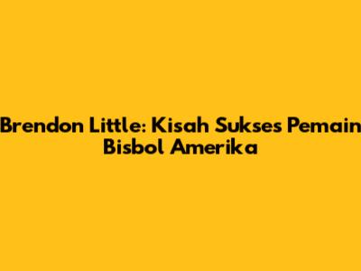 Brendon Little: Kisah Sukses Pemain Bisbol Amerika