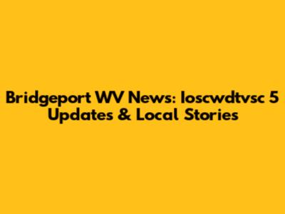 Bridgeport WV News: Ioscwdtvsc 5 Updates & Local Stories