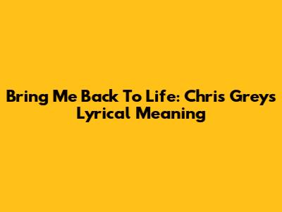 Bring Me Back To Life: Chris Grey's Lyrical Meaning