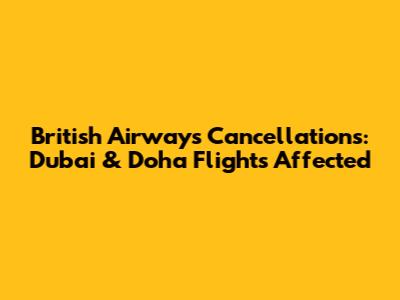 British Airways Cancellations: Dubai & Doha Flights Affected