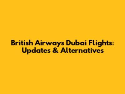 British Airways Dubai Flights: Updates & Alternatives