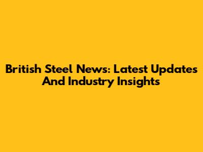 British Steel News: Latest Updates And Industry Insights